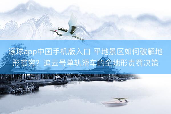 滚球app中国手机版入口 平地景区如何破解地形贫穷？追云号单轨滑车的全地形责罚决策