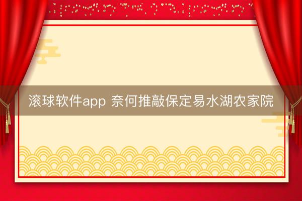 滚球软件app 奈何推敲保定易水湖农家院