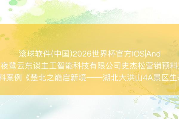 滚球软件(中国)2026世界杯官方IOS|Android手机app下载 南京市夜鹭云东谈主工智能科技有限公司史杰松营销预料案例《楚北之巅启新境——湖北大洪山4A景区生态旅游推介会全案营销规划》