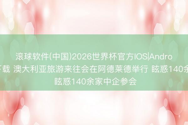 滚球软件(中国)2026世界杯官方IOS|Android手机app下载 澳大利亚旅游来往会在阿德莱德举行 眩惑140余家中企参会