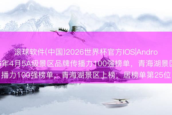 滚球软件(中国)2026世界杯官方IOS|Android手机app下载 22026年4月5A级景区品牌传播力100强榜单，青海湖景区上榜，居榜单第25位