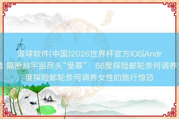 滚球软件(中国)2026世界杯官方IOS|Android手机app下载 隔断辞宇宙尽头“受罪”：66度探险邮轮奈何调养女性的旅行惊恐