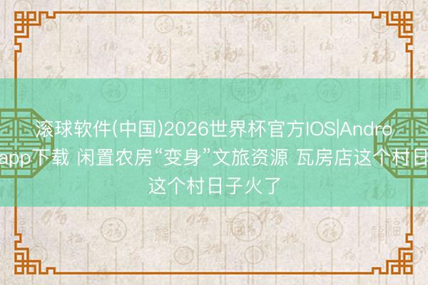 滚球软件(中国)2026世界杯官方IOS|Android手机app下载 闲置农房“变身”文旅资源 瓦房店这个村日子火了