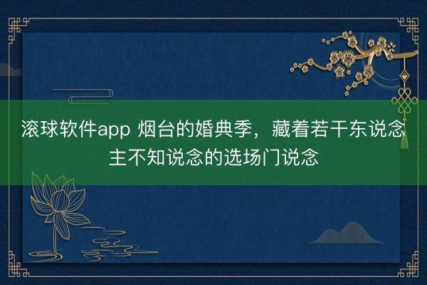 滚球软件app 烟台的婚典季，藏着若干东说念主不知说念的选场门说念