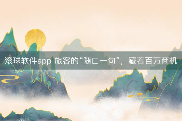 滚球软件app 旅客的“随口一句”，藏着百万商机