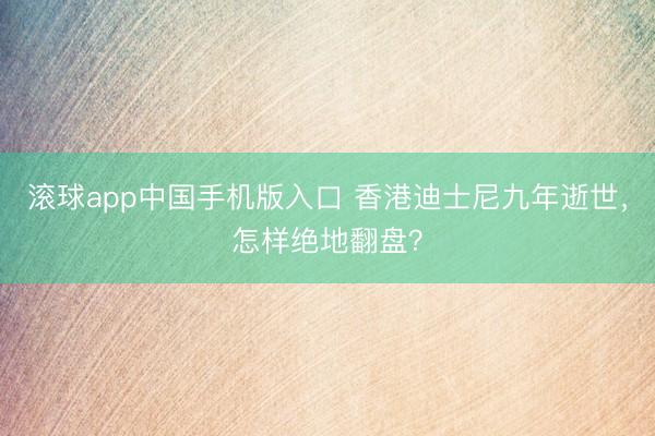 滚球app中国手机版入口 香港迪士尼九年逝世，怎样绝地翻盘？