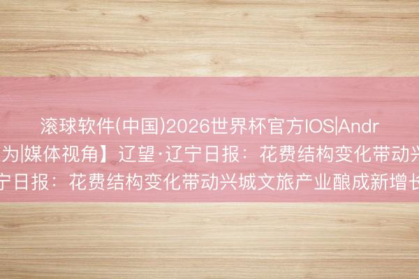 滚球软件(中国)2026世界杯官方IOS|Android手机app下载 【葫税有为|媒体视角】辽望·辽宁日报：花费结构变化带动兴城文旅产业酿成新增长点