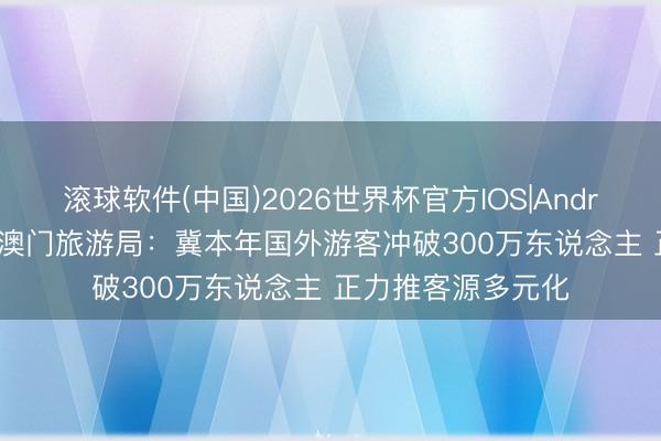 滚球软件(中国)2026世界杯官方IOS|Android手机app下载 澳门旅游局：冀本年国外游客冲破300万东说念主 正力推客源多元化