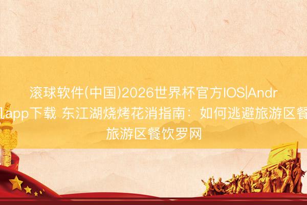 滚球软件(中国)2026世界杯官方IOS|Android手机app下载 东江湖烧烤花消指南：如何逃避旅游区餐饮罗网