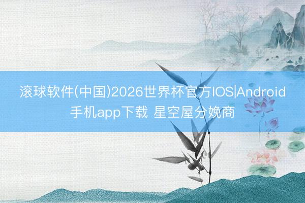 滚球软件(中国)2026世界杯官方IOS|Android手机app下载 星空屋分娩商