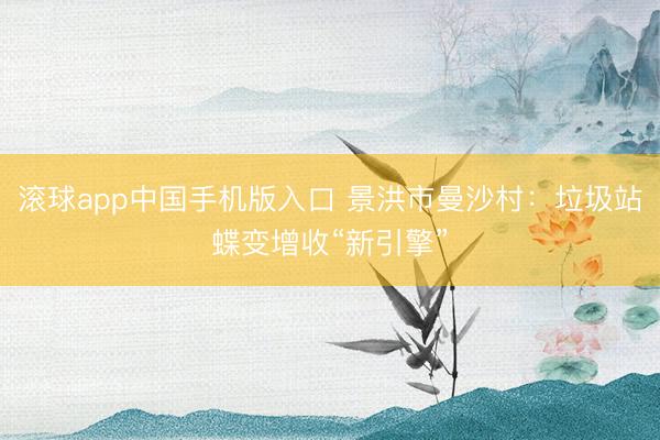 滚球app中国手机版入口 景洪市曼沙村：垃圾站蝶变增收“新引擎”