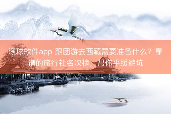 滚球软件app 跟团游去西藏需要准备什么？靠谱的旅行社名次榜，帮你平缓避坑