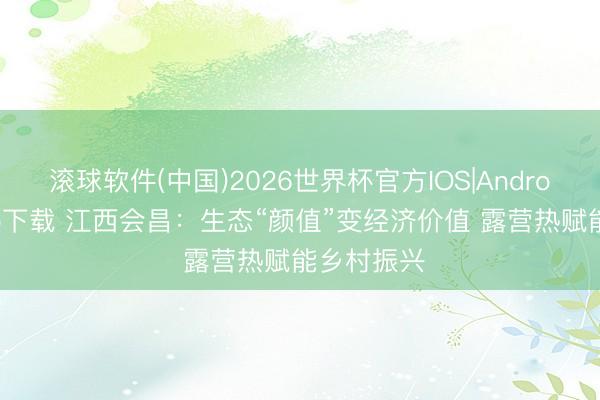 滚球软件(中国)2026世界杯官方IOS|Android手机app下载 江西会昌：生态“颜值”变经济价值 露营热赋能乡村振兴