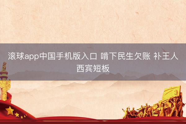 滚球app中国手机版入口 啃下民生欠账 补王人西宾短板
