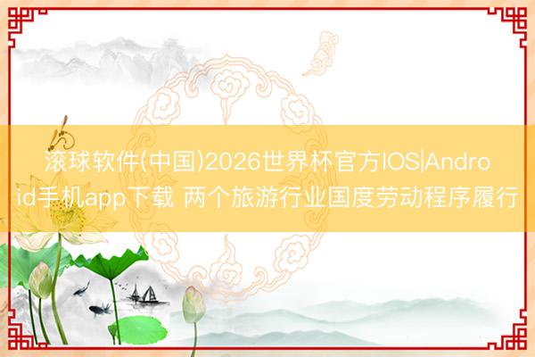 滚球软件(中国)2026世界杯官方IOS|Android手机app下载 两个旅游行业国度劳动程序履行