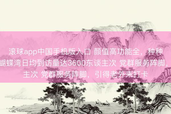 滚球app中国手机版入口 颜值高功能全,种种资源主动汇聚,蝴蝶湾日均到访量达3600东谈主次 党群服务阵脚,引得老外来打卡