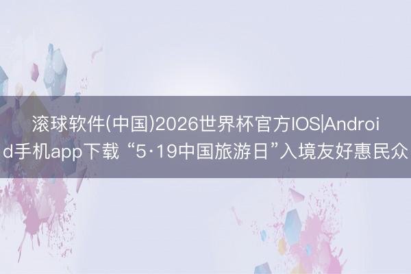 滚球软件(中国)2026世界杯官方IOS|Android手机app下载 “5·19中国旅游日”入境友好惠民众