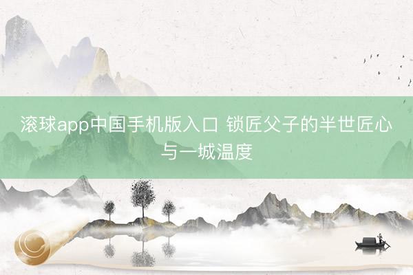 滚球app中国手机版入口 锁匠父子的半世匠心与一城温度