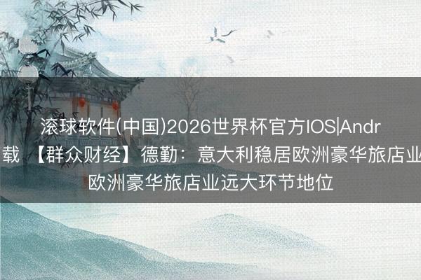 滚球软件(中国)2026世界杯官方IOS|Android手机app下载 【群众财经】德勤:意大利稳居欧洲豪华旅店业远大环节地位