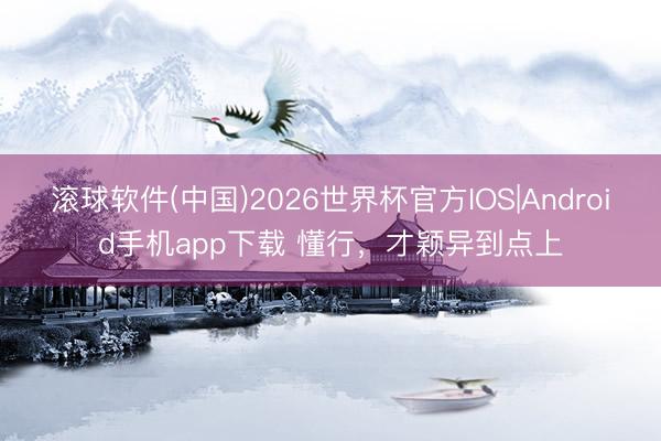 滚球软件(中国)2026世界杯官方IOS|Android手机app下载 懂行,才颖异到点上