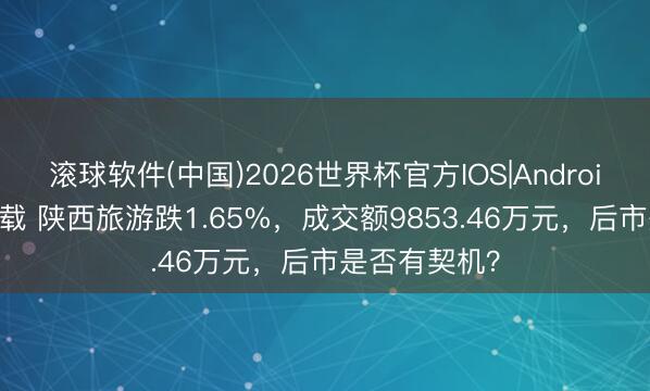 滚球软件(中国)2026世界杯官方IOS|Android手机app下载 陕西旅游跌1.65%，成交额9853.46万元，后市是否有契机？