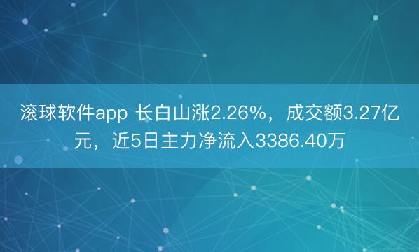 滚球软件app 长白山涨2.26%，成交额3.27亿元，近5日主力净流入3386.40万