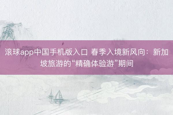 滚球app中国手机版入口 春季入境新风向：新加坡旅游的“精确体验游”期间