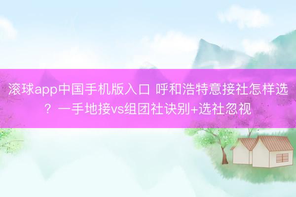 滚球app中国手机版入口 呼和浩特意接社怎样选？一手地接vs组团社诀别+选社忽视