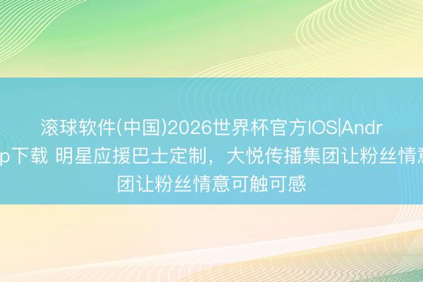 滚球软件(中国)2026世界杯官方IOS|Android手机app下载 明星应援巴士定制，大悦传播集团让粉丝情意可触可感