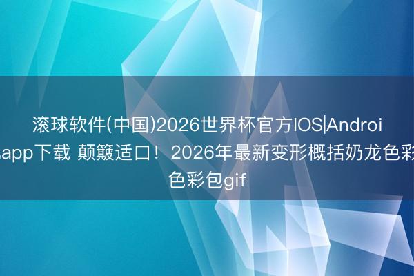 滚球软件(中国)2026世界杯官方IOS|Android手机app下载 颠簸适口！2026年最新变形概括奶龙色彩包gif