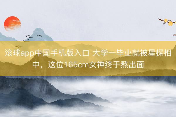 滚球app中国手机版入口 大学一毕业就被星探相中,这位165cm女神终于熬出面