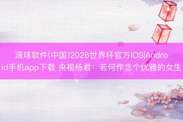 滚球软件(中国)2026世界杯官方IOS|Android手机app下载 央视杨君：若何作念个优雅的女生