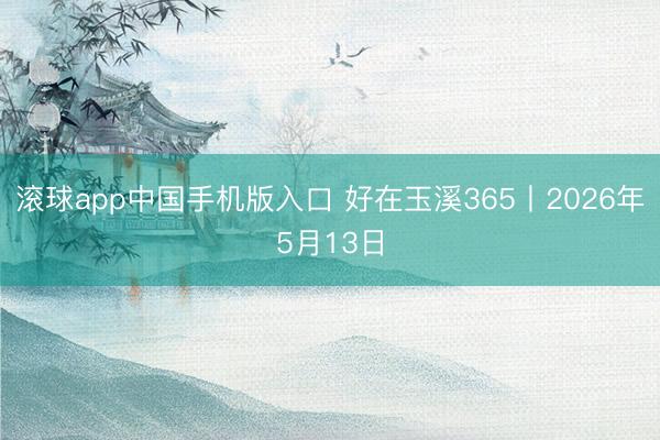 滚球app中国手机版入口 好在玉溪365丨2026年5月13日