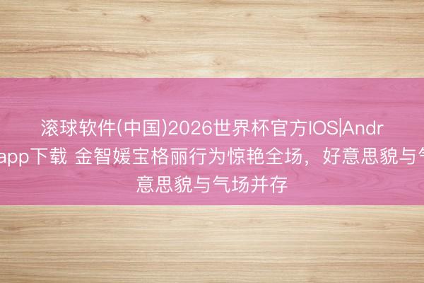 滚球软件(中国)2026世界杯官方IOS|Android手机app下载 金智媛宝格丽行为惊艳全场,好意思貌与气场并存