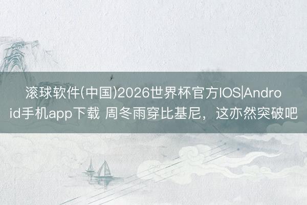 滚球软件(中国)2026世界杯官方IOS|Android手机app下载 周冬雨穿比基尼，这亦然突破吧