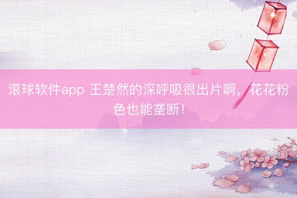 滚球软件app 王楚然的深呼吸很出片啊，花花粉色也能垄断！