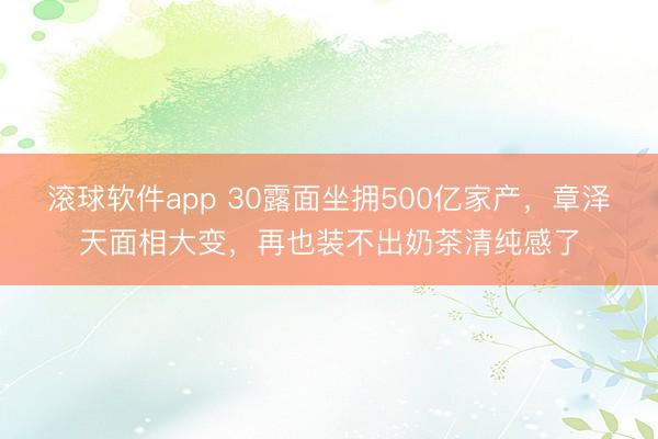 滚球软件app 30露面坐拥500亿家产，章泽天面相大变，再也装不出奶茶清纯感了