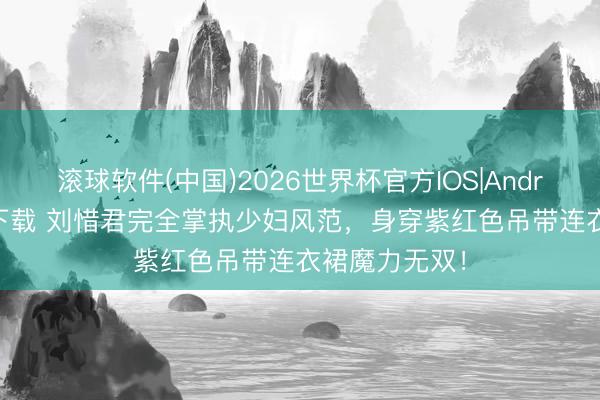 滚球软件(中国)2026世界杯官方IOS|Android手机app下载 刘惜君完全掌执少妇风范，身穿紫红色吊带连衣裙魔力无双！