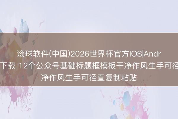 滚球软件(中国)2026世界杯官方IOS|Android手机app下载 12个公众号基础标题框模板干净作风生手可径直复制粘贴