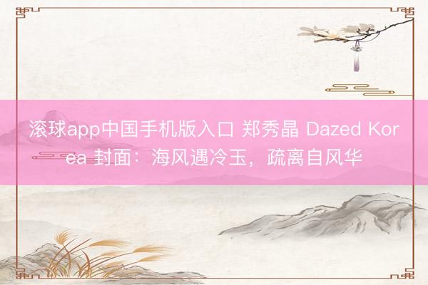 滚球app中国手机版入口 郑秀晶 Dazed Korea 封面：海风遇冷玉，疏离自风华
