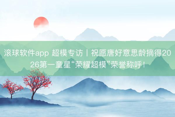滚球软件app 超模专访丨祝愿唐好意思龄摘得2026第一童星“荣耀超模”荣誉称呼!
