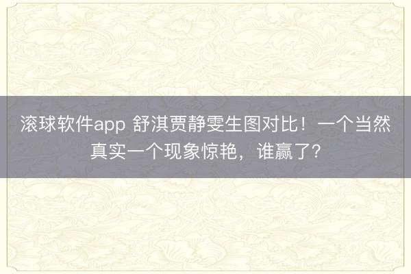 滚球软件app 舒淇贾静雯生图对比！一个当然真实一个现象惊艳，谁赢了？