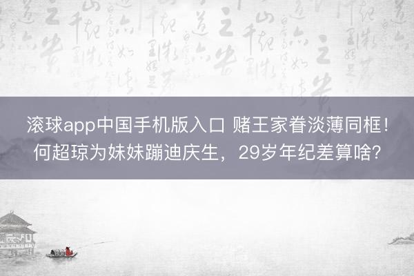 滚球app中国手机版入口 赌王家眷淡薄同框！何超琼为妹妹蹦迪庆生，29岁年纪差算啥？