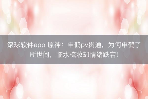 滚球软件app 原神：申鹤pv贯通，为何申鹤了断世间，临水梳妆却情绪跌宕！