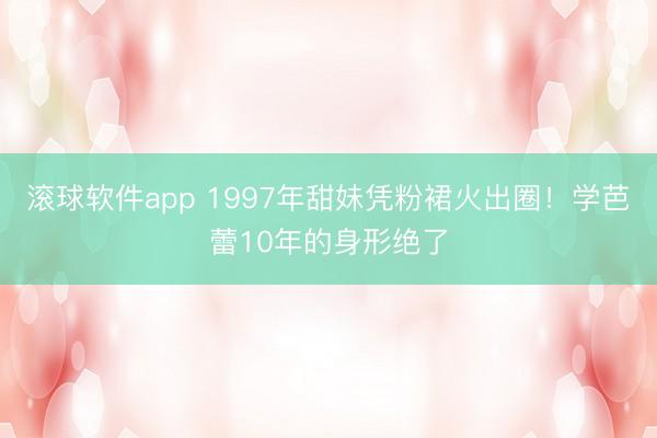 滚球软件app 1997年甜妹凭粉裙火出圈！学芭蕾10年的身形绝了