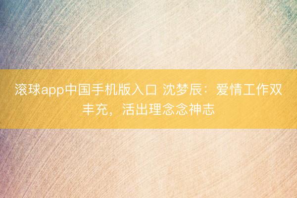 滚球app中国手机版入口 沈梦辰：爱情工作双丰充，活出理念念神志