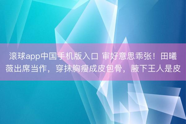 滚球app中国手机版入口 审好意思乖张！田曦薇出席当作，穿抹胸瘦成皮包骨，腋下王人是皮
