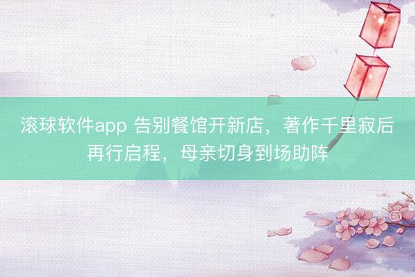 滚球软件app 告别餐馆开新店，著作千里寂后再行启程，母亲切身到场助阵