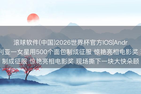 滚球软件(中国)2026世界杯官方IOS|Android手机app下载 尼日利亚一女星用500个面包制成征服 惊艳亮相电影奖 现场撕下一块大快朵颐