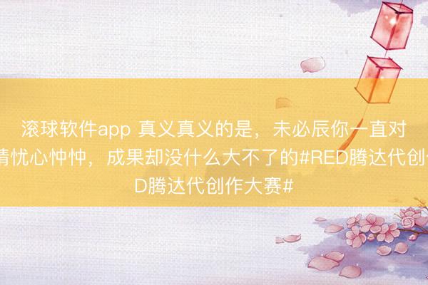 滚球软件app 真义真义的是，未必辰你一直对一些事情忧心忡忡，<a href=